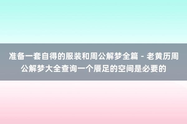 准备一套自得的服装和周公解梦全篇 - 老黄历周公解梦大全查询一个餍足的空间是必要的
