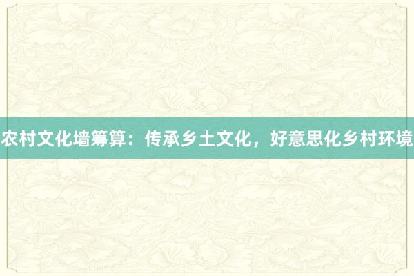 农村文化墙筹算：传承乡土文化，好意思化乡村环境